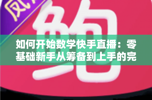 如何开始数学快手直播:零基础新手从筹备到上手的完整实战指南 如何开始数学快手直播:零基础新手从筹备到上手的完整实战指南