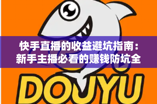 快手直播的收益避坑指南:新手主播必看的赚钱防坑全攻略 快手直播的收益避坑指南:新手主播必看的赚钱防坑全攻略