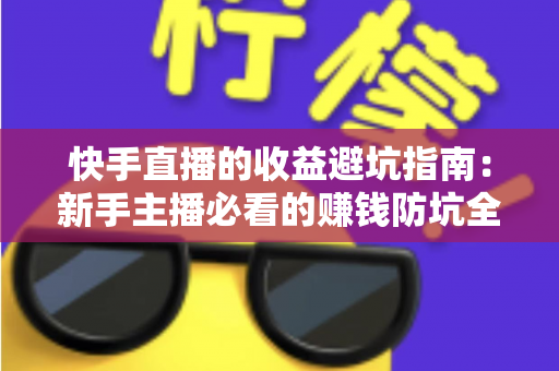快手直播的收益避坑指南:新手主播必看的赚钱防坑全攻略 快手直播的收益避坑指南:新手主播必看的赚钱防坑全攻略