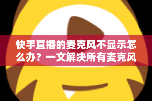 快手直播的麦克风不显示怎么办?一文解决所有麦克风故障难题 快手直播的麦克风不显示怎么办?一文解决所有麦克风故障难题