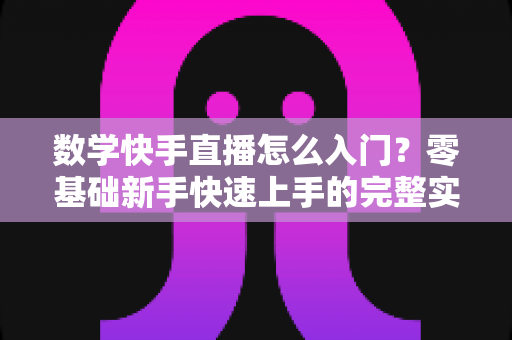 数学快手直播怎么入门？零基础新手快速上手的完整实战指南