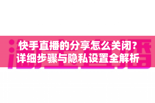 快手直播的分享怎么关闭?详细步骤与隐私设置全解析,轻松掌控你的直播间 快手直播的分享怎么关闭?详细步骤与隐私设置全解析,轻松掌控你的直播间