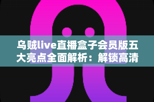乌贼live直播盒子会员版五大亮点全面解析:解锁高清流畅直播新体验的必备指南 乌贼live直播盒子会员版五大亮点全面解析:解锁高清流畅直播新体验的必备指南