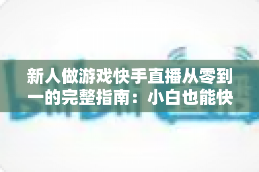 新人做游戏快手直播从零到一的完整指南:小白也能快速上手的涨粉变现秘籍 新人做游戏快手直播从零到一的完整指南:小白也能快速上手的涨粉变现秘籍