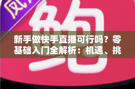 新手做快手直播可行吗?零基础入门全解析:机遇、挑战与实操策略一篇文章讲透 新手做快手直播可行吗?零基础入门全解析:机遇、挑战与实操策略一篇文章讲透