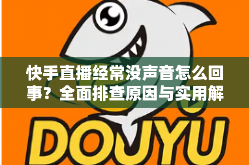 快手直播经常没声音怎么回事?全面排查原因与实用解决方法指南 快手直播经常没声音怎么回事?全面排查原因与实用解决方法指南