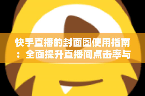 快手直播的封面图使用指南:全面提升直播间点击率与流量的实战手册 快手直播的封面图使用指南:全面提升直播间点击率与流量的实战手册