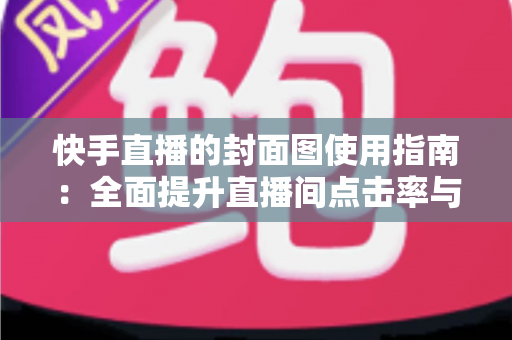 快手直播的封面图使用指南:全面提升直播间点击率与流量的实战手册 快手直播的封面图使用指南:全面提升直播间点击率与流量的实战手册