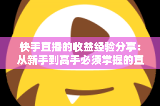 快手直播的收益经验分享:从新手到高手必须掌握的直播变现全攻略 快手直播的收益经验分享:从新手到高手必须掌握的直播变现全攻略