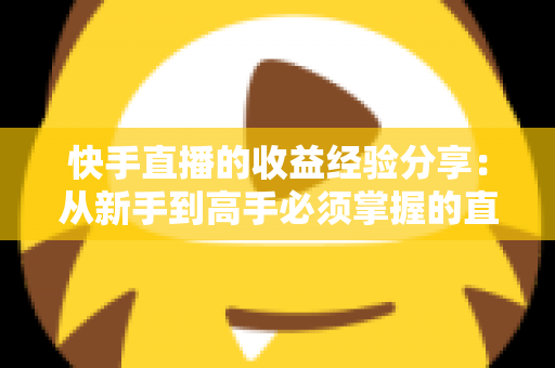快手直播的收益经验分享:从新手到高手必须掌握的直播变现全攻略 快手直播的收益经验分享:从新手到高手必须掌握的直播变现全攻略