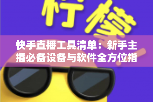 快手直播工具清单:新手主播必备设备与软件全方位指南 快手直播工具清单:新手主播必备设备与软件全方位指南