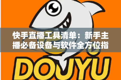 快手直播工具清单:新手主播必备设备与软件全方位指南 快手直播工具清单:新手主播必备设备与软件全方位指南