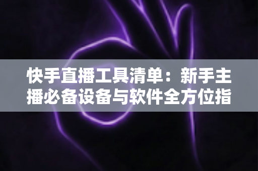 快手直播工具清单:新手主播必备设备与软件全方位指南 快手直播工具清单:新手主播必备设备与软件全方位指南