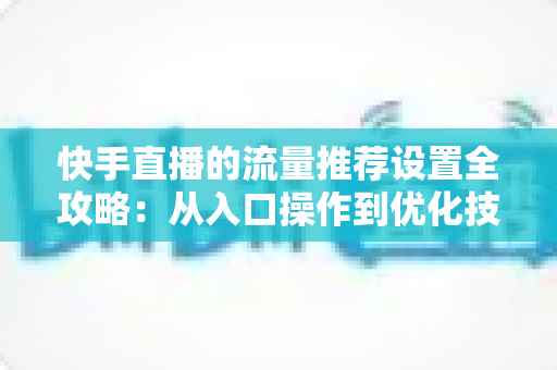 快手直播的流量推荐设置全攻略:从入口操作到优化技巧,让你的直播间流量稳步增长 快手直播的流量推荐设置全攻略:从入口操作到优化技巧,让你的直播间流量稳步增长