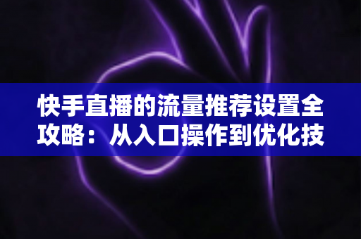 快手直播的流量推荐设置全攻略:从入口操作到优化技巧,让你的直播间流量稳步增长 快手直播的流量推荐设置全攻略:从入口操作到优化技巧,让你的直播间流量稳步增长