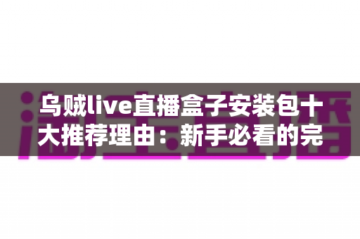 乌贼live直播盒子安装包十大推荐理由：新手必看的完整下载与使用指南