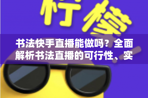 书法快手直播能做吗?全面解析书法直播的可行性、实操技巧与变现之道 书法快手直播能做吗?全面解析书法直播的可行性、实操技巧与变现之道