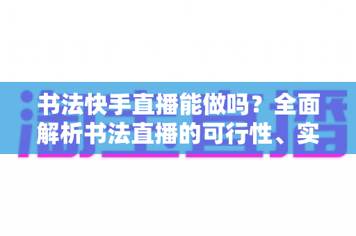 书法快手直播能做吗?全面解析书法直播的可行性、实操技巧与变现之道 书法快手直播能做吗?全面解析书法直播的可行性、实操技巧与变现之道