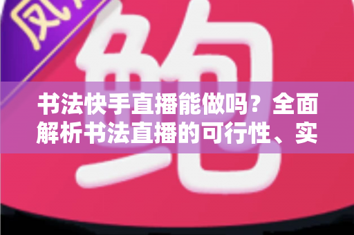 书法快手直播能做吗?全面解析书法直播的可行性、实操技巧与变现之道 书法快手直播能做吗?全面解析书法直播的可行性、实操技巧与变现之道