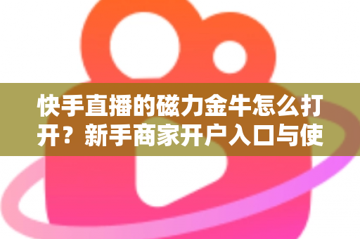 快手直播的磁力金牛怎么打开?新手商家开户入口与使用全流程完整指南 快手直播的磁力金牛怎么打开?新手商家开户入口与使用全流程完整指南