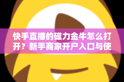 快手直播的磁力金牛怎么打开?新手商家开户入口与使用全流程完整指南 快手直播的磁力金牛怎么打开?新手商家开户入口与使用全流程完整指南