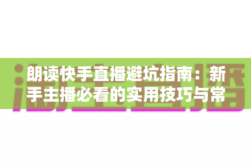 朗读快手直播避坑指南：新手主播必看的实用技巧与常见误区全解析