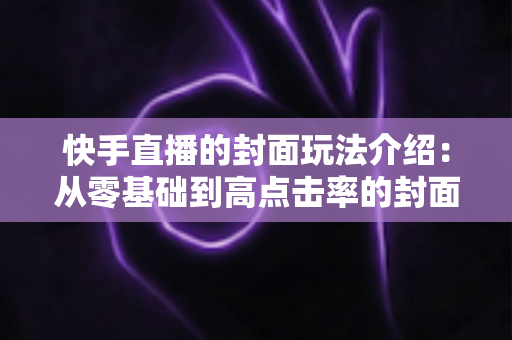 快手直播的封面玩法介绍:从零基础到高点击率的封面运营全攻略 快手直播的封面玩法介绍:从零基础到高点击率的封面运营全攻略