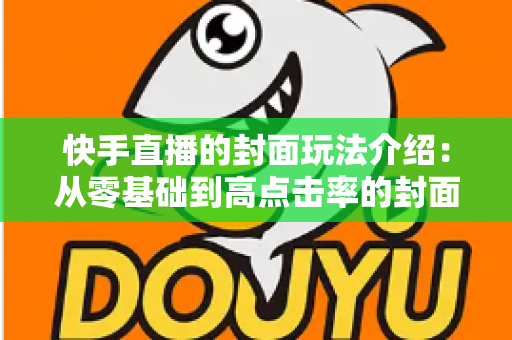 快手直播的封面玩法介绍:从零基础到高点击率的封面运营全攻略 快手直播的封面玩法介绍:从零基础到高点击率的封面运营全攻略