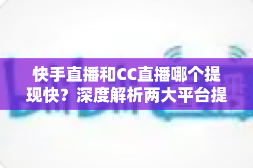 快手直播和CC直播哪个提现快？深度解析两大平台提现速度、规则与收益到账全攻略