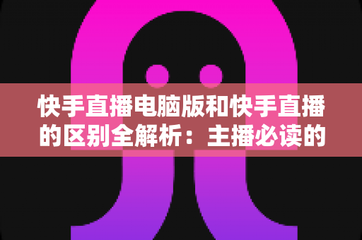 快手直播电脑版和快手直播的区别全解析:主播必读的选择指南,助你找到最适合的直播方式 快手直播电脑版和快手直播的区别全解析:主播必读的选择指南,助你找到最适合的直播方式
