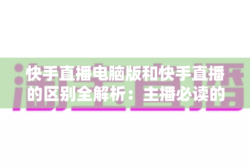 快手直播电脑版和快手直播的区别全解析:主播必读的选择指南,助你找到最适合的直播方式 快手直播电脑版和快手直播的区别全解析:主播必读的选择指南,助你找到最适合的直播方式