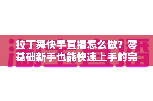 拉丁舞快手直播怎么做?零基础新手也能快速上手的完整实战指南 拉丁舞快手直播怎么做?零基础新手也能快速上手的完整实战指南