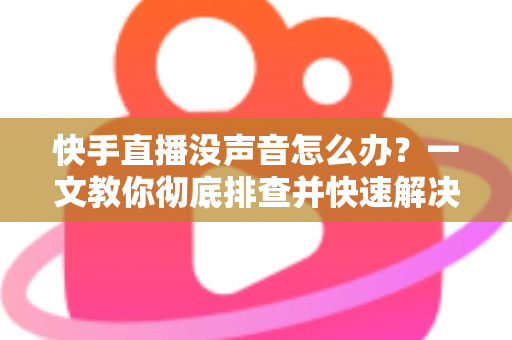 快手直播没声音怎么办?一文教你彻底排查并快速解决声音故障 快手直播没声音怎么办?一文教你彻底排查并快速解决声音故障