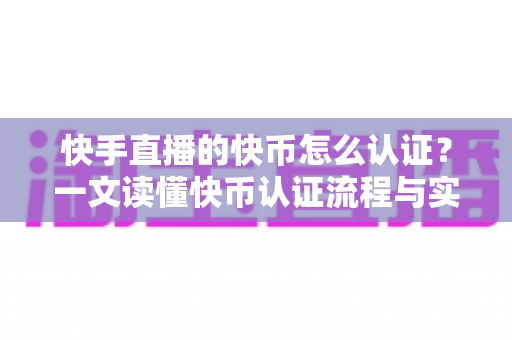 快手直播的快币怎么认证？一文读懂快币认证流程与实名认证全攻略