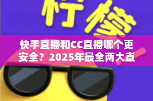 快手直播和CC直播哪个更安全?2025年最全两大直播平台安全性深度对比与用户防护指南 快手直播和CC直播哪个更安全?2025年最全两大直播平台安全性深度对比与用户防护指南