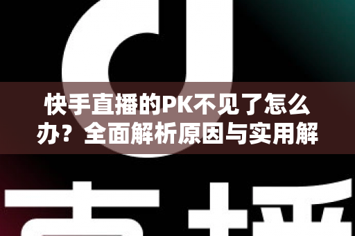 快手直播的PK不见了怎么办?全面解析原因与实用解决方案 快手直播的PK不见了怎么办?全面解析原因与实用解决方案