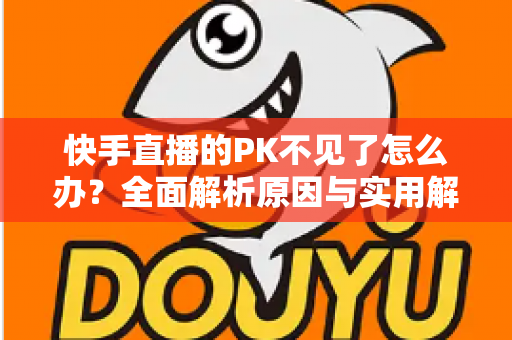 快手直播的PK不见了怎么办?全面解析原因与实用解决方案 快手直播的PK不见了怎么办?全面解析原因与实用解决方案