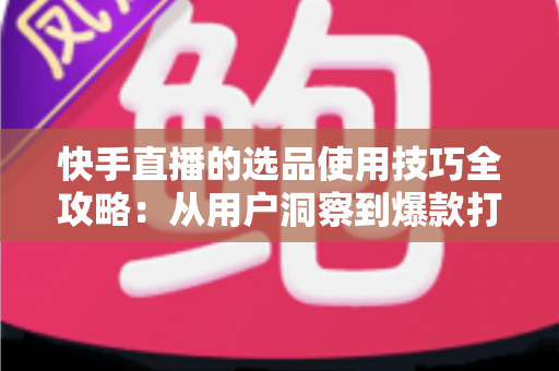快手直播的选品使用技巧全攻略:从用户洞察到爆款打造的实战选品指南 快手直播的选品使用技巧全攻略:从用户洞察到爆款打造的实战选品指南