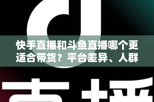 快手直播和斗鱼直播哪个更适合带货?平台差异、人群画像与带货策略全解析 快手直播和斗鱼直播哪个更适合带货?平台差异、人群画像与带货策略全解析