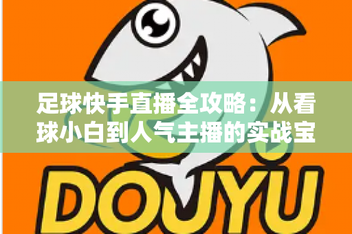 足球快手直播全攻略:从看球小白到人气主播的实战宝典 足球快手直播全攻略:从看球小白到人气主播的实战宝典