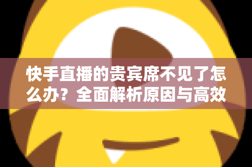 快手直播的贵宾席不见了怎么办?全面解析原因与高效解决方案指南 快手直播的贵宾席不见了怎么办?全面解析原因与高效解决方案指南