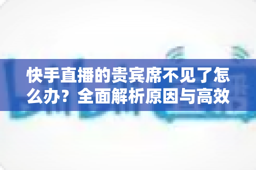 快手直播的贵宾席不见了怎么办?全面解析原因与高效解决方案指南 快手直播的贵宾席不见了怎么办?全面解析原因与高效解决方案指南