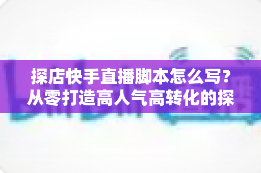 探店快手直播脚本怎么写？从零打造高人气高转化的探店直播全攻略