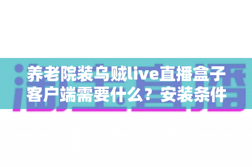 养老院装乌贼live直播盒子客户端需要什么?安装条件、部署步骤与管理要点全解析 养老院装乌贼live直播盒子客户端需要什么?安装条件、部署步骤与管理要点全解析