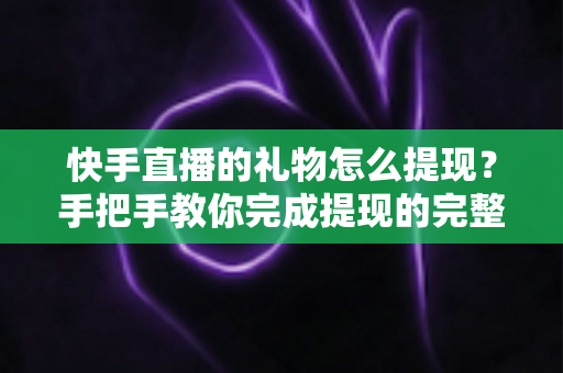 快手直播的礼物怎么提现?手把手教你完成提现的完整操作指南与避坑攻略 快手直播的礼物怎么提现?手把手教你完成提现的完整操作指南与避坑攻略