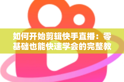 如何开始剪辑快手直播:零基础也能快速学会的完整教程与实用技巧分享 如何开始剪辑快手直播:零基础也能快速学会的完整教程与实用技巧分享