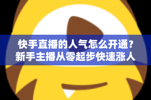 快手直播的人气怎么开通?新手主播从零起步快速涨人气的完整实战指南 快手直播的人气怎么开通?新手主播从零起步快速涨人气的完整实战指南