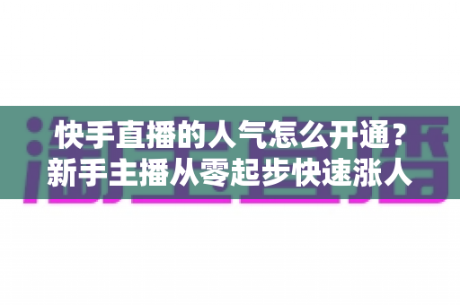快手直播的人气怎么开通?新手主播从零起步快速涨人气的完整实战指南 快手直播的人气怎么开通?新手主播从零起步快速涨人气的完整实战指南