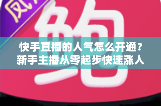 快手直播的人气怎么开通?新手主播从零起步快速涨人气的完整实战指南 快手直播的人气怎么开通?新手主播从零起步快速涨人气的完整实战指南