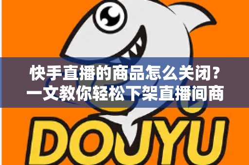 快手直播的商品怎么关闭?一文教你轻松下架直播间商品,告别手忙脚乱! 快手直播的商品怎么关闭?一文教你轻松下架直播间商品,告别手忙脚乱!